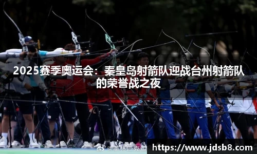 2025赛季奥运会：秦皇岛射箭队迎战台州射箭队的荣誉战之夜