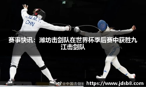 赛事快讯：潍坊击剑队在世界杯季后赛中获胜九江击剑队