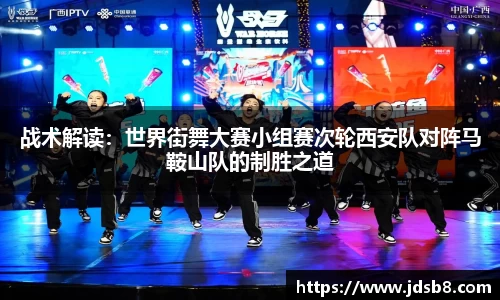 战术解读：世界街舞大赛小组赛次轮西安队对阵马鞍山队的制胜之道