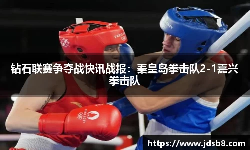 钻石联赛争夺战快讯战报：秦皇岛拳击队2-1嘉兴拳击队