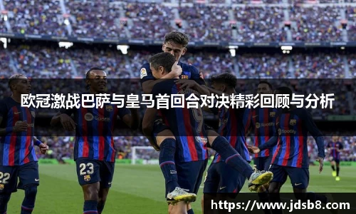 欧冠激战巴萨与皇马首回合对决精彩回顾与分析