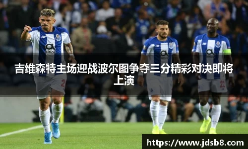 吉维森特主场迎战波尔图争夺三分精彩对决即将上演