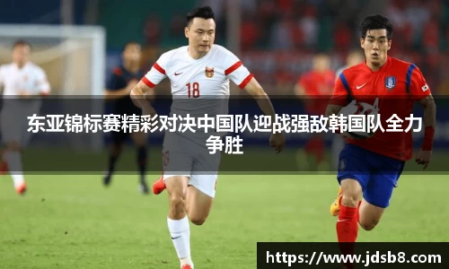 东亚锦标赛精彩对决中国队迎战强敌韩国队全力争胜