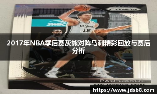 2017年NBA季后赛灰熊对阵马刺精彩回放与赛后分析