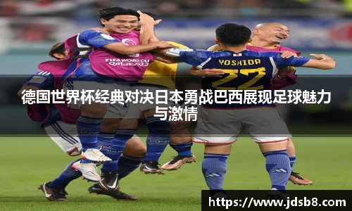 德国世界杯经典对决日本勇战巴西展现足球魅力与激情